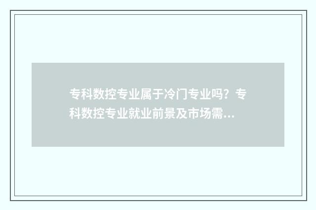 专科数控专业属于冷门专业吗？专科数控专业就业前景及市场需求分析 大专数控专业全称