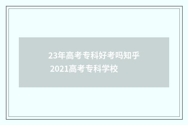 23年高考专科好考吗知乎 2021高考专科学校