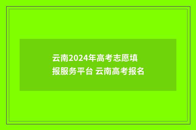 云南2024年高考志愿填报服务平台 云南高考报名