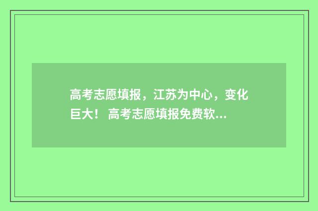 高考志愿填报，江苏为中心，变化巨大！ 高考志愿填报免费软件