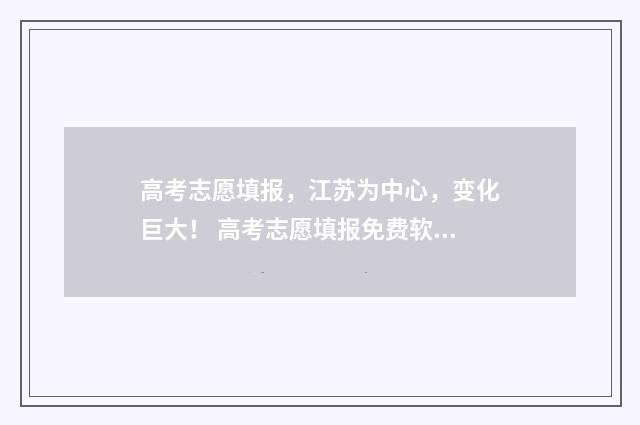 高考志愿填报，江苏为中心，变化巨大！ 高考志愿填报免费软件