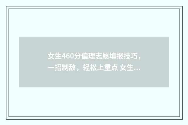 女生460分偏理志愿填报技巧，一招制敌，轻松上重点 女生偏理科