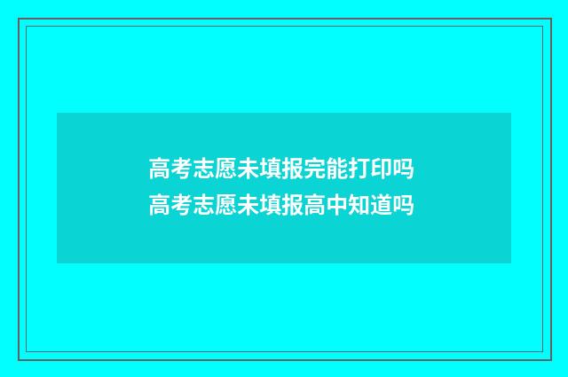 高考志愿未填报完能打印吗 高考志愿未填报高中知道吗