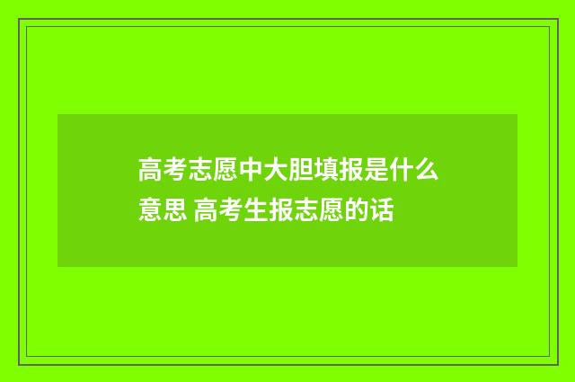 高考志愿中大胆填报是什么意思 高考生报志愿的话