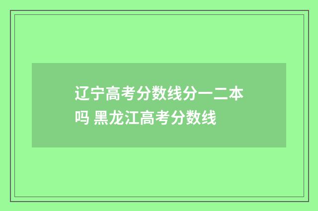 辽宁高考分数线分一二本吗 黑龙江高考分数线