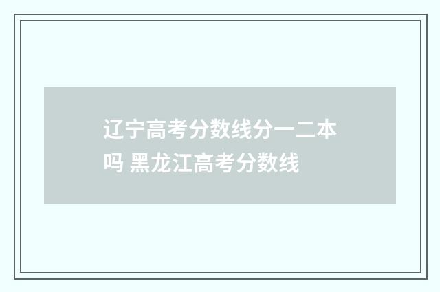 辽宁高考分数线分一二本吗 黑龙江高考分数线