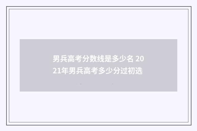 男兵高考分数线是多少名 2021年男兵高考多少分过初选