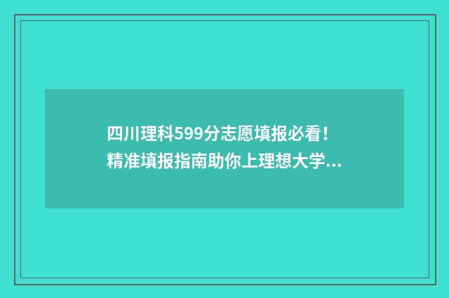 四川理科599分志愿填报必看!精准填报指南助你上理想大学 四川理科555分