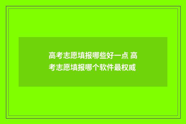 高考志愿填报哪些好一点 高考志愿填报哪个软件最权威