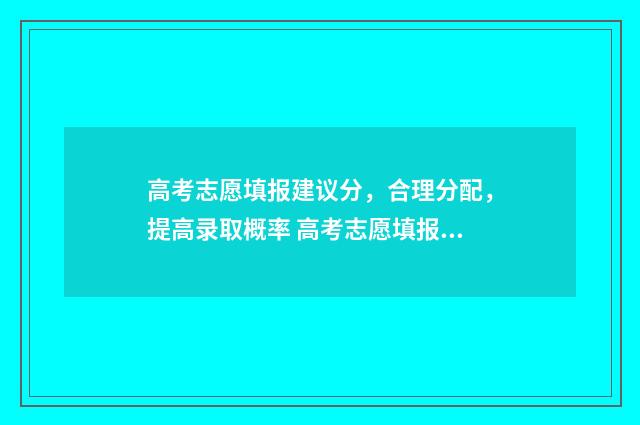 高考志愿填报建议分，合理分配，提高录取概率 高考志愿填报建议原则