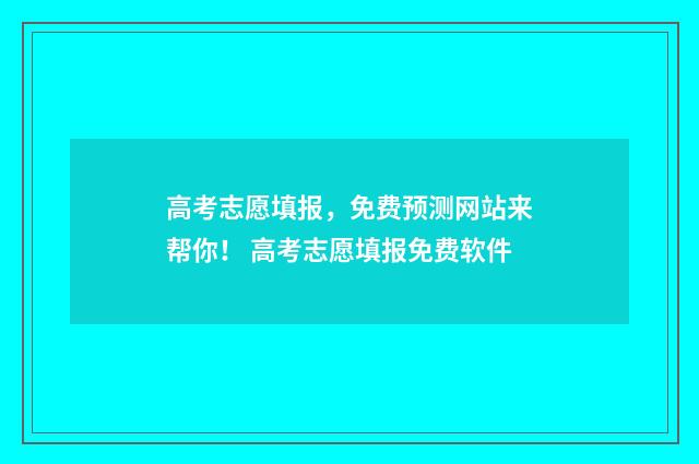 高考志愿填报，免费预测网站来帮你！ 高考志愿填报免费软件