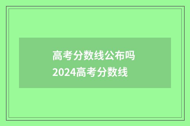 高考分数线公布吗 2024高考分数线