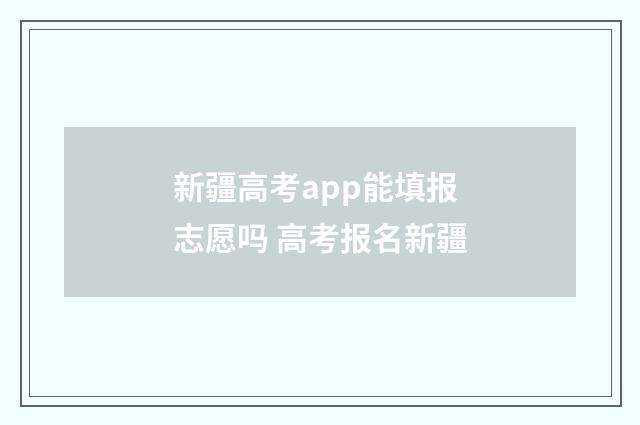 新疆高考app能填报志愿吗 高考报名新疆