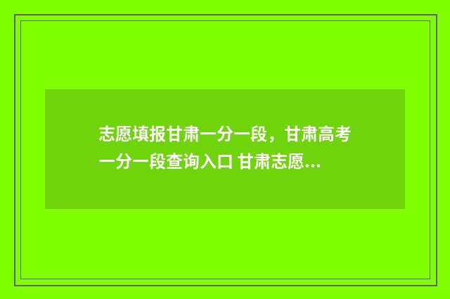 志愿填报甘肃一分一段，甘肃高考一分一段查询入口 甘肃志愿填报流程视频