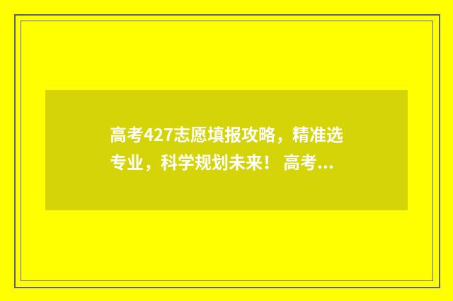 高考427志愿填报攻略，精准选专业，科学规划未来！ 高考分数427能上什么学校