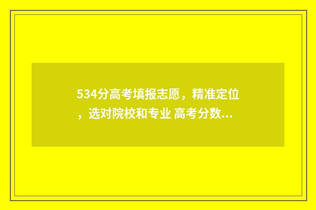 534分高考填报志愿,精准定位,选对院校和专业 高考分数534能上什么大学