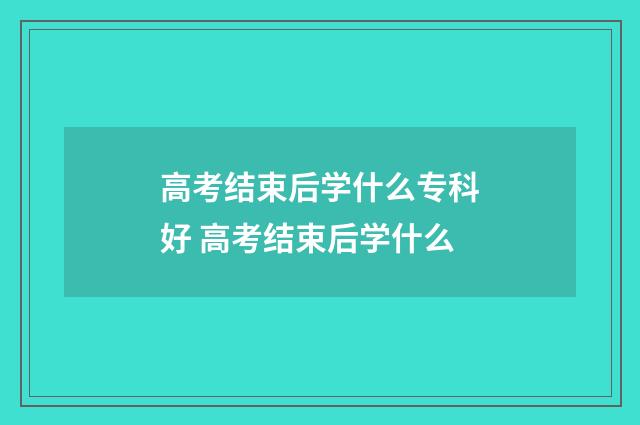 高考结束后学什么专科好 高考结束后学什么