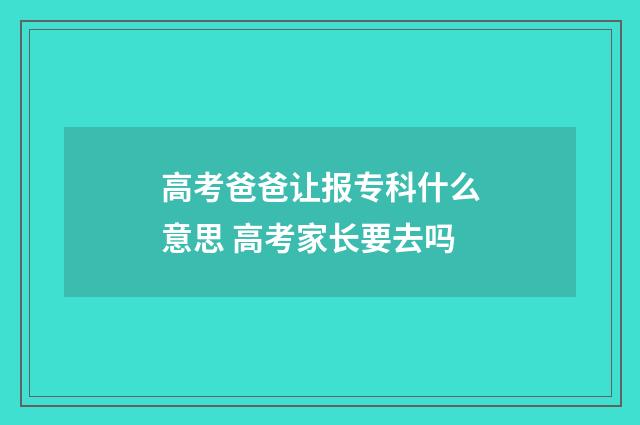 高考爸爸让报专科什么意思 高考家长要去吗