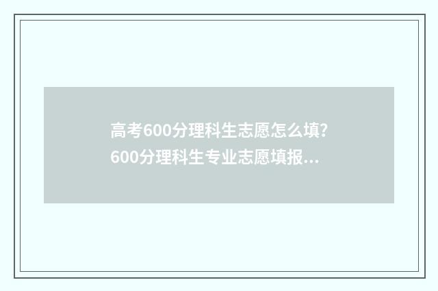 高考600分理科生志愿怎么填？600分理科生专业志愿填报指南 理科高考600分算高吗