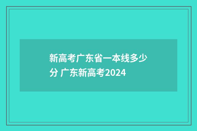 新高考广东省一本线多少分 广东新高考2024