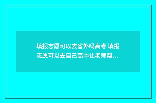 填报志愿可以去省外吗高考 填报志愿可以去自己高中让老师帮忙吗