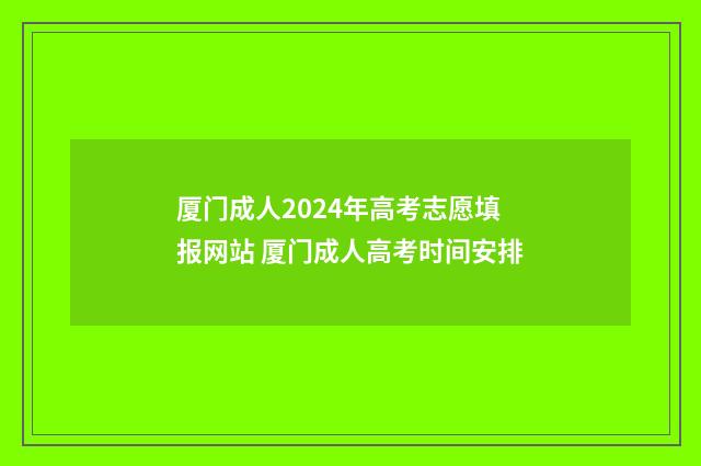 厦门成人2024年高考志愿填报网站 厦门成人高考时间安排