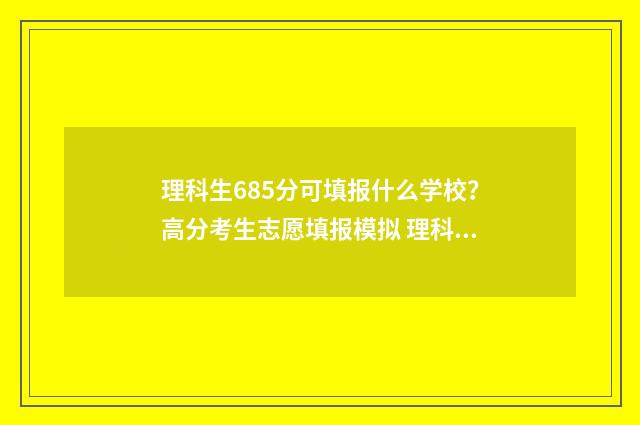 理科生685分可填报什么学校？高分考生志愿填报模拟 理科680分各科成绩