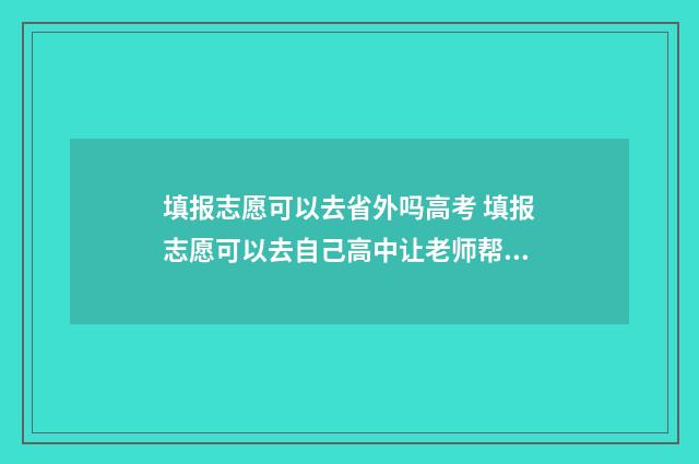 填报志愿可以去省外吗高考 填报志愿可以去自己高中让老师帮忙吗