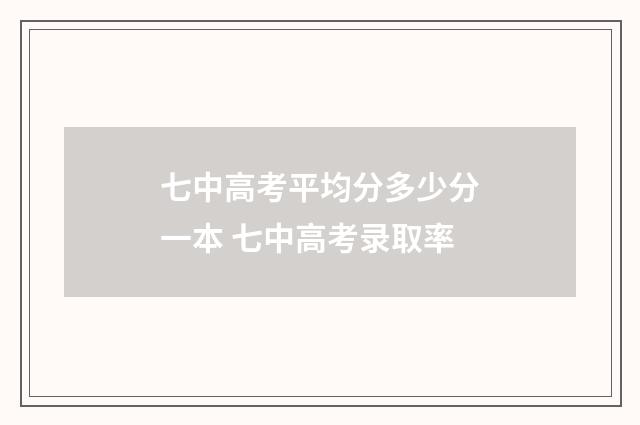 七中高考平均分多少分一本 七中高考录取率