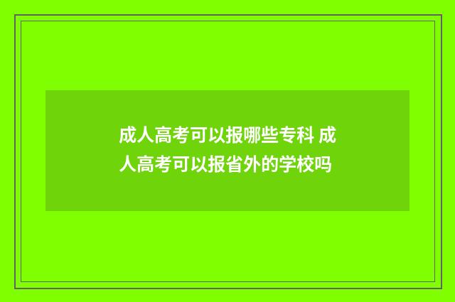 成人高考可以报哪些专科 成人高考可以报省外的学校吗