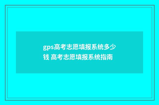 gps高考志愿填报系统多少钱 高考志愿填报系统指南