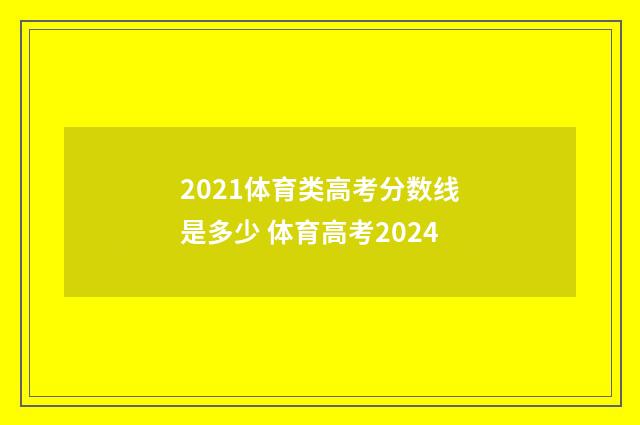 2021体育类高考分数线是多少 体育高考2024