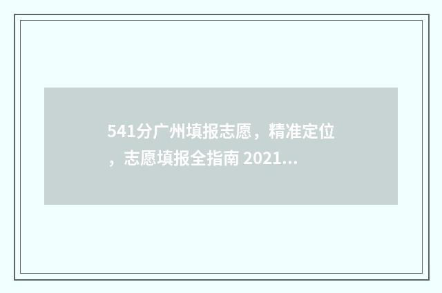 541分广州填报志愿，精准定位，志愿填报全指南 2021年广州高考填志愿时间