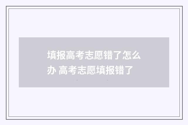填报高考志愿错了怎么办 高考志愿填报错了