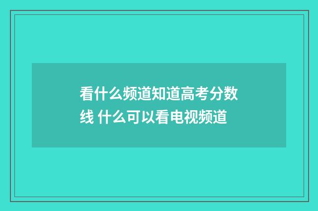 看什么频道知道高考分数线 什么可以看电视频道