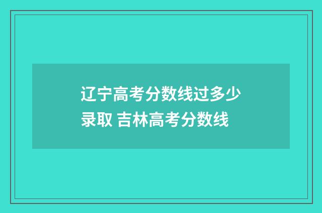 辽宁高考分数线过多少录取 吉林高考分数线