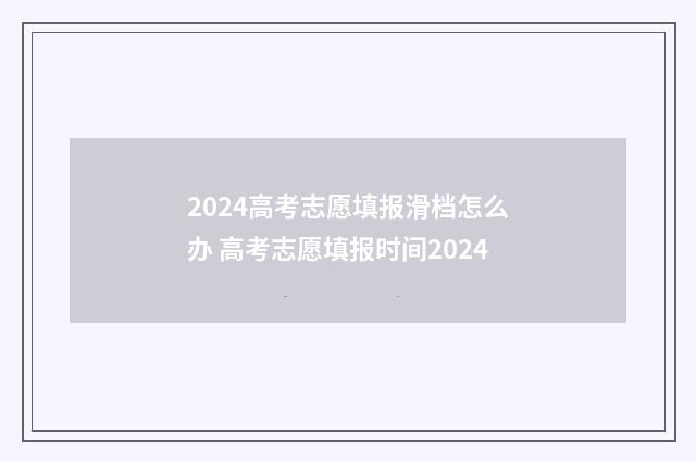 2024高考志愿填报滑档怎么办 高考志愿填报时间2024