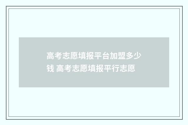 高考志愿填报平台加盟多少钱 高考志愿填报平行志愿
