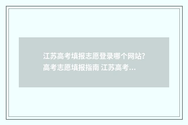 江苏高考填报志愿登录哪个网站？高考志愿填报指南 江苏高考填报志愿规则