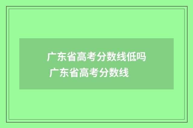 广东省高考分数线低吗 广东省高考分数线
