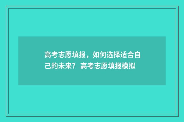 高考志愿填报，如何选择适合自己的未来？ 高考志愿填报模拟