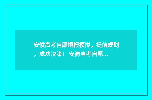 安徽高考自愿填报模拟，提前规划，成功决策！ 安徽高考自愿填报助手