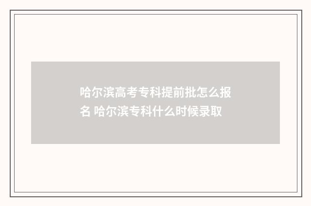 哈尔滨高考专科提前批怎么报名 哈尔滨专科什么时候录取