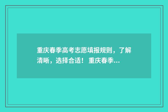 重庆春季高考志愿填报规则，了解清晰，选择合适！ 重庆春季高考志愿录取顺序规则