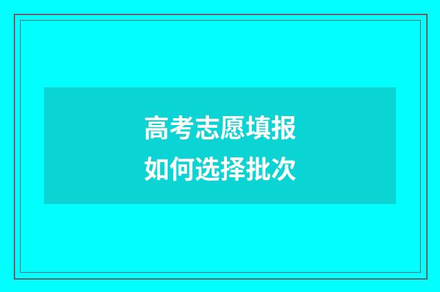 高考志愿填报如何选择批次