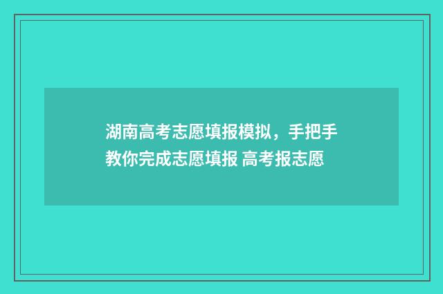 湖南高考志愿填报模拟，手把手教你完成志愿填报 高考报志愿