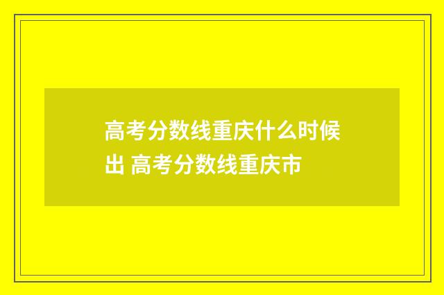 高考分数线重庆什么时候出 高考分数线重庆市
