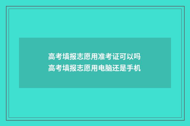 高考填报志愿用准考证可以吗 高考填报志愿用电脑还是手机