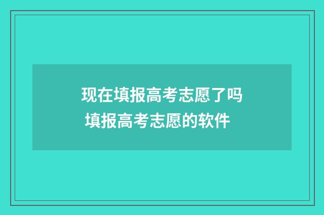 现在填报高考志愿了吗 填报高考志愿的软件