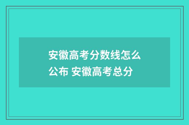 安徽高考分数线怎么公布 安徽高考总分